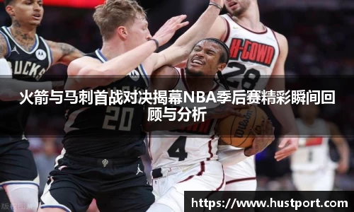 火箭与马刺首战对决揭幕NBA季后赛精彩瞬间回顾与分析